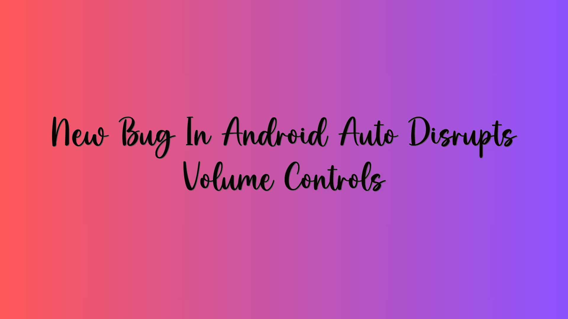 New Bug In Android Auto Disrupts Volume Controls