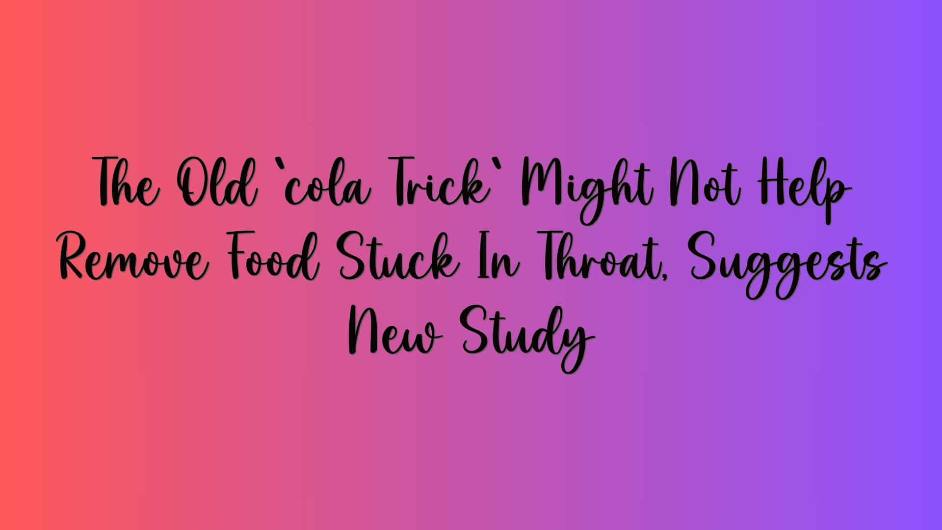 The Old `cola Trick` Might Not Help Remove Food Stuck In Throat, Suggests New Study