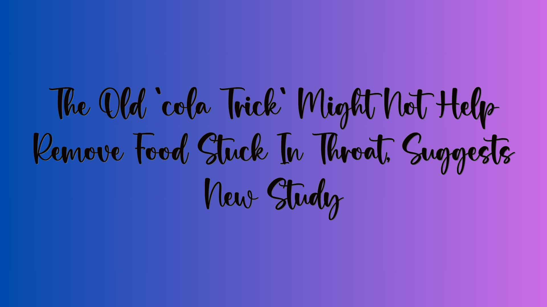 The Old `cola Trick` Might Not Help Remove Food Stuck In Throat, Suggests New Study