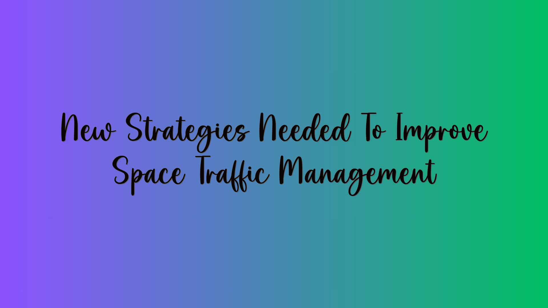 New Strategies Needed To Improve Space Traffic Management