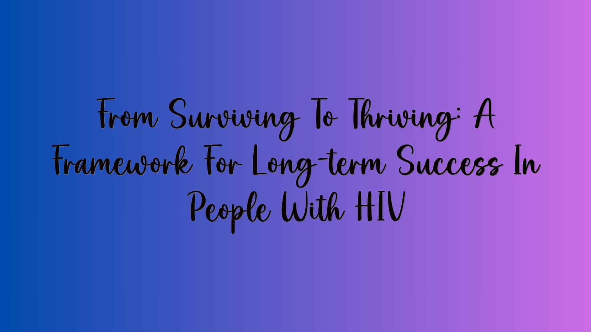 From Surviving To Thriving: A Framework For Long-term Success In People With HIV