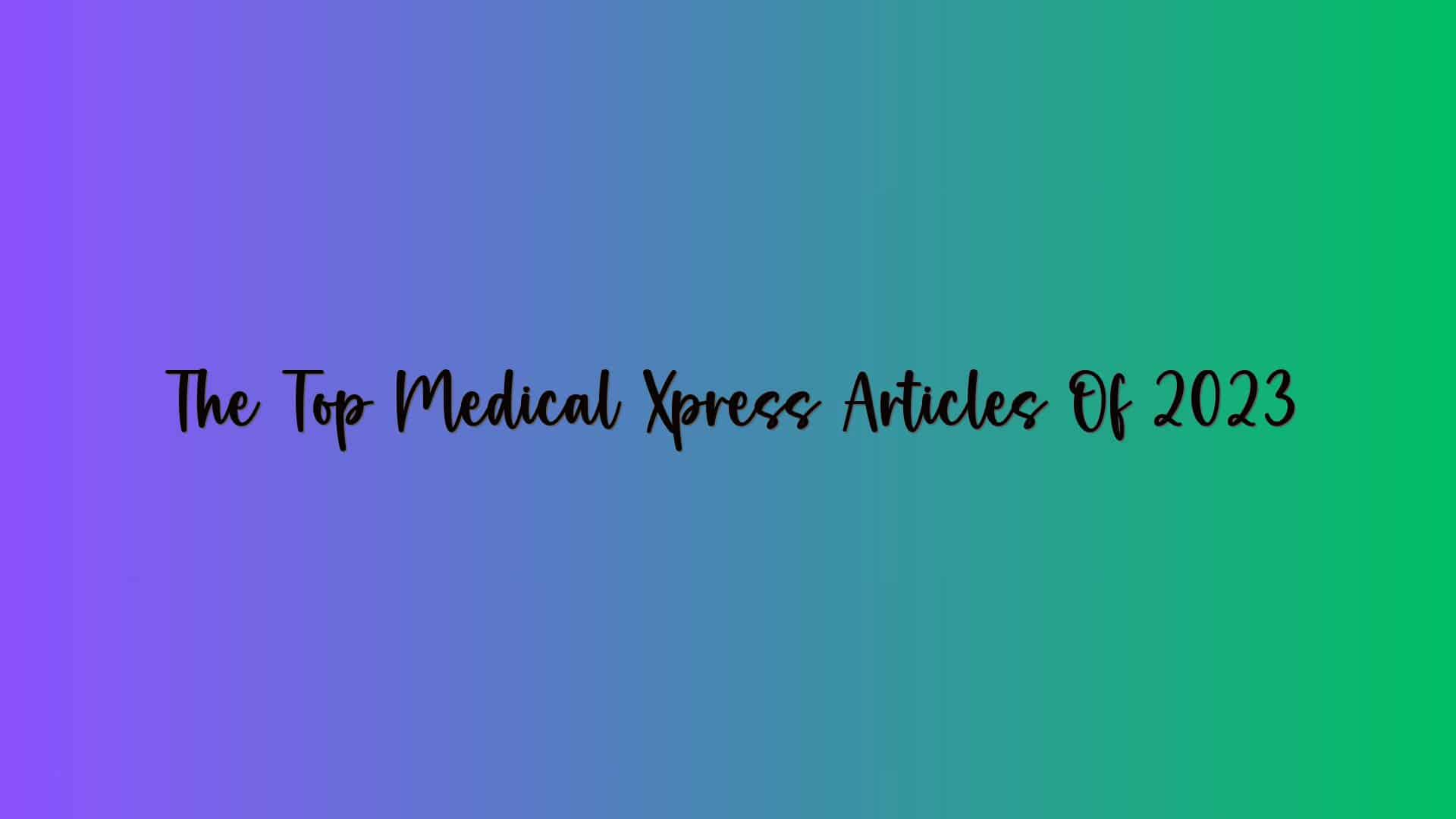 The Top Medical Xpress Articles Of 2023