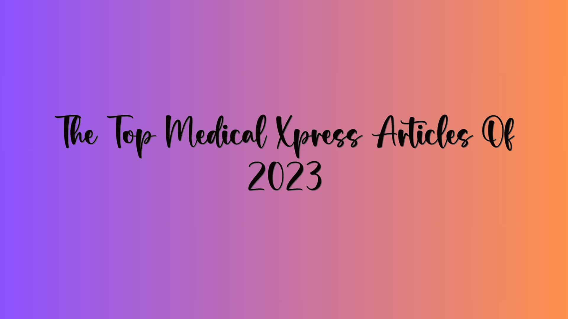 The Top Medical Xpress Articles Of 2023