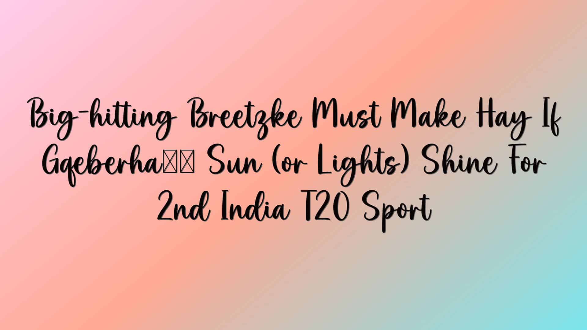 Big-hitting Breetzke Must Make Hay If Gqeberha’s Sun (or Lights) Shine For 2nd India T20 Sport