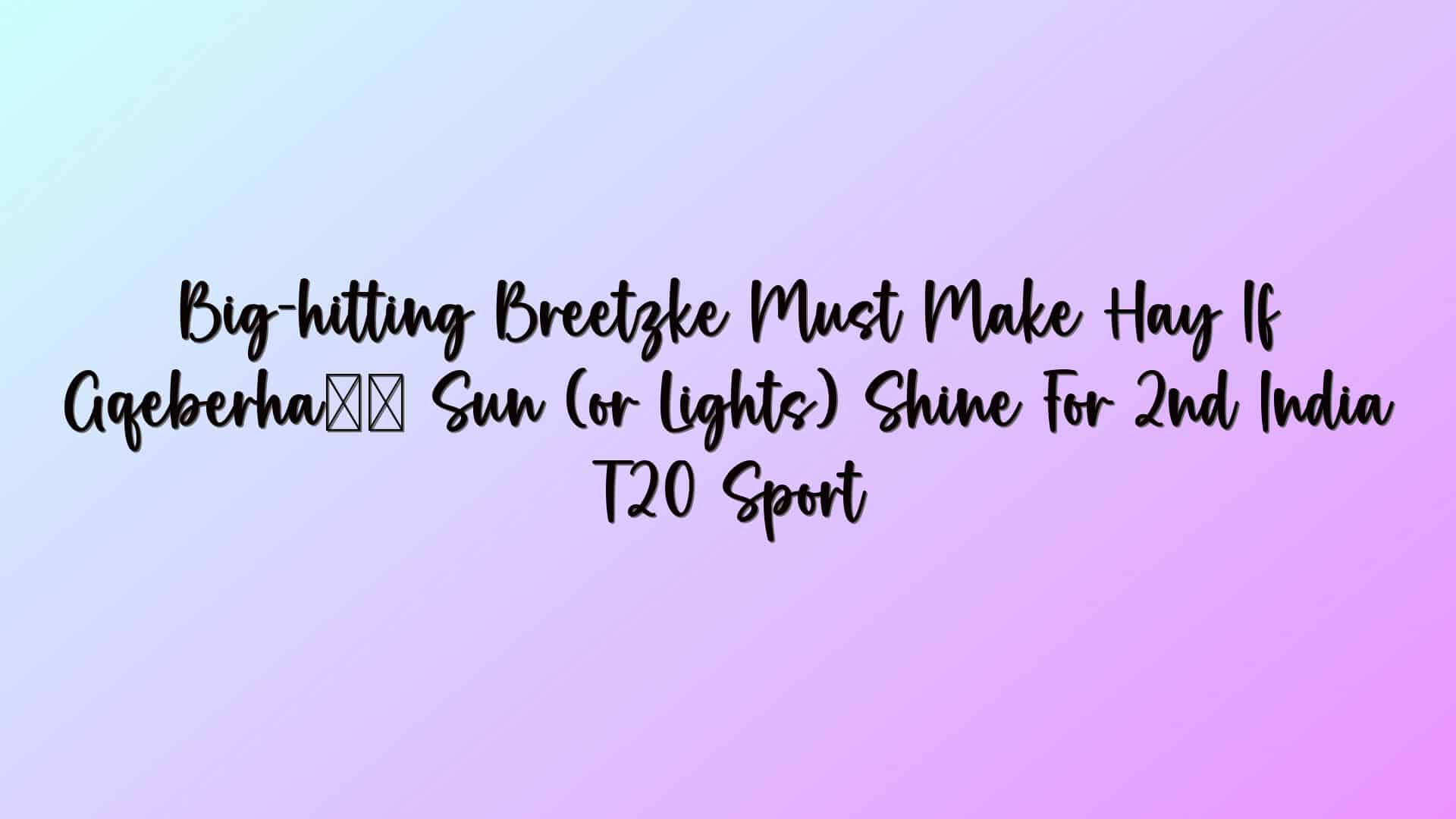 Big-hitting Breetzke Must Make Hay If Gqeberha’s Sun (or Lights) Shine For 2nd India T20 Sport