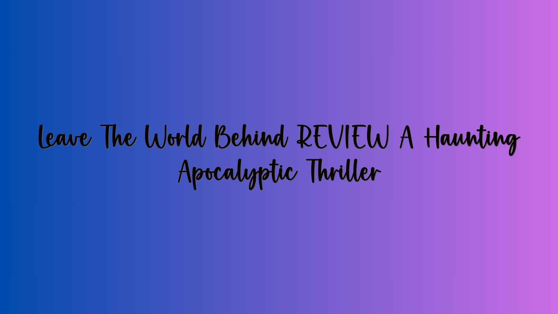 Leave The World Behind REVIEW A Haunting Apocalyptic Thriller