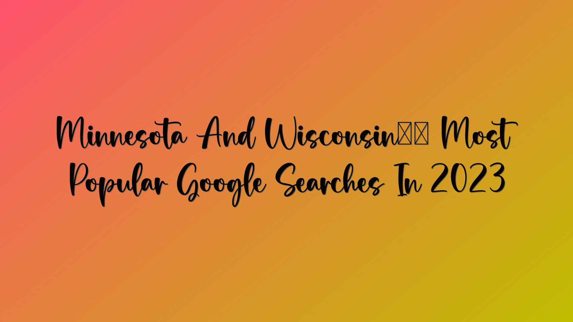 Minnesota And Wisconsin’s Most Popular Google Searches In 2023