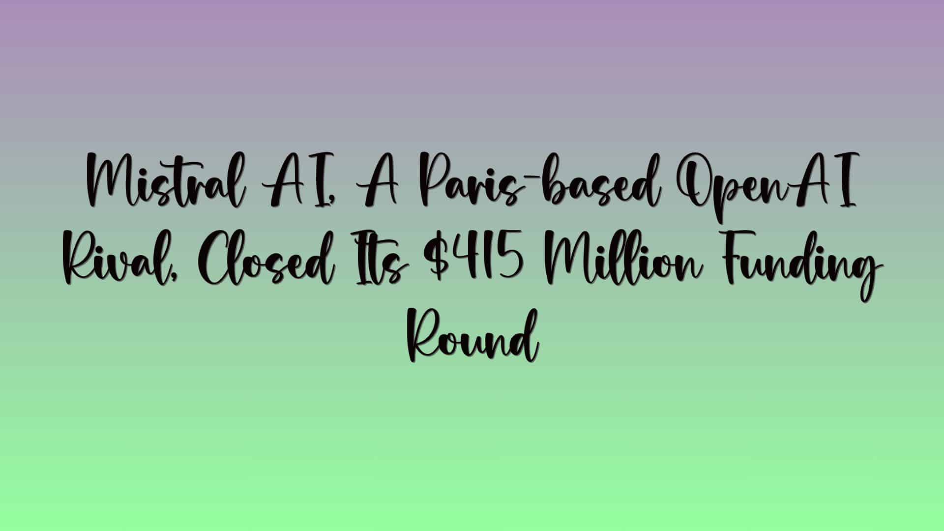 Mistral AI, A Paris-based OpenAI Rival, Closed Its $415 Million Funding Round