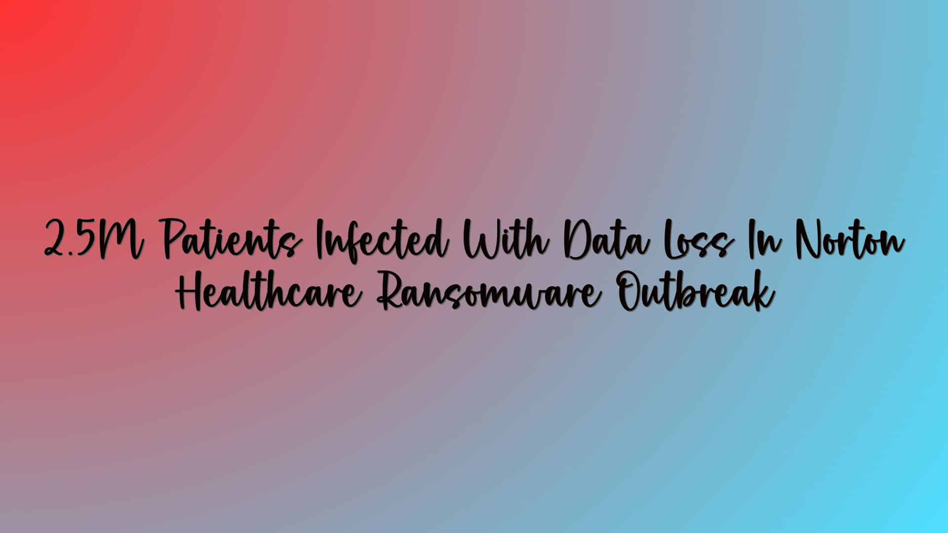 2.5M Patients Infected With Data Loss In Norton Healthcare Ransomware Outbreak