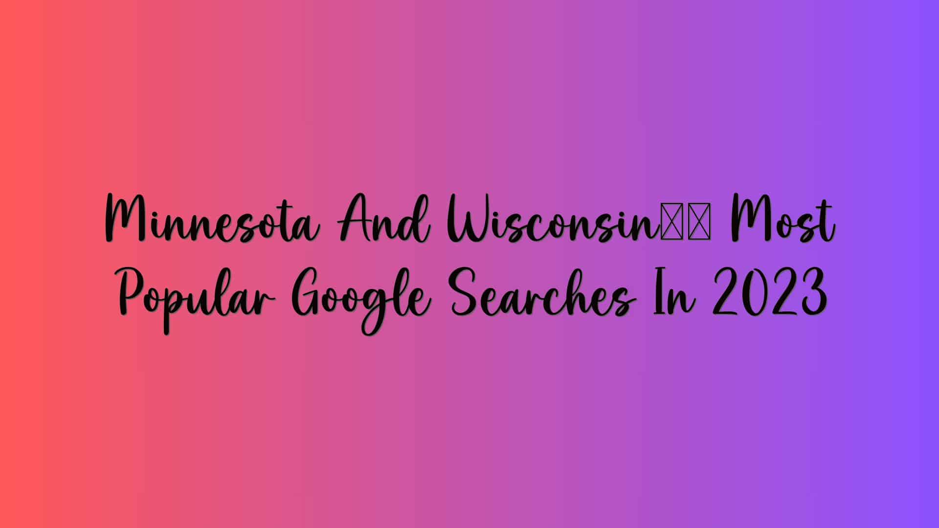 Minnesota And Wisconsin’s Most Popular Google Searches In 2023