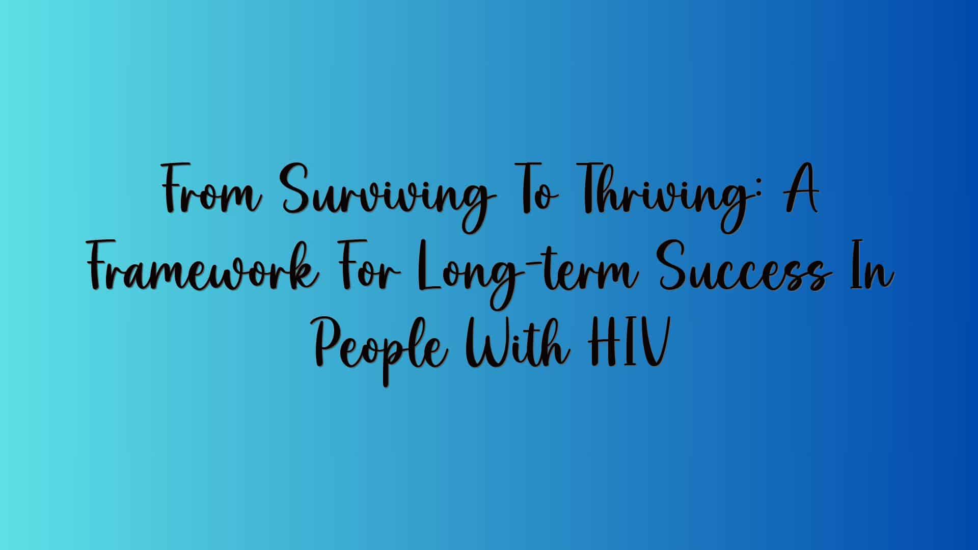 From Surviving To Thriving: A Framework For Long-term Success In People With HIV