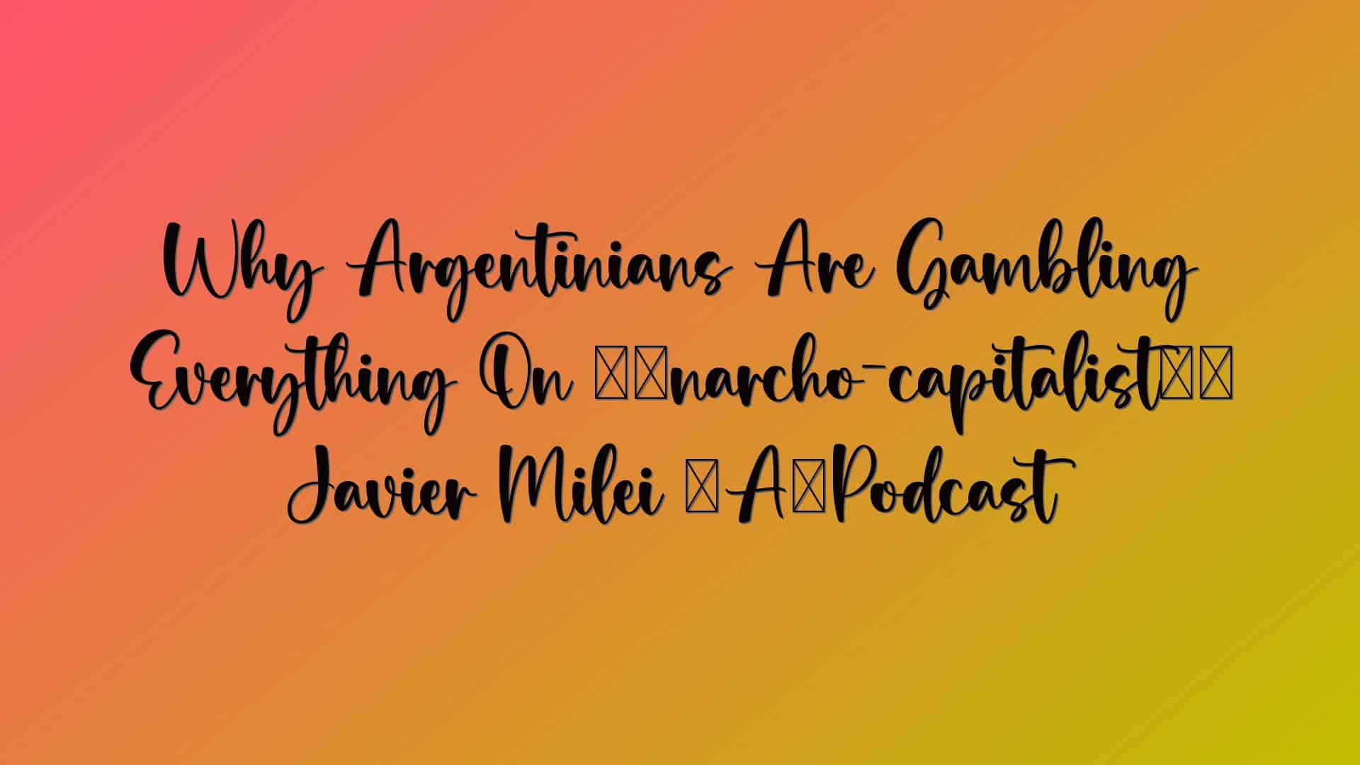 Why Argentinians Are Gambling Everything On ‘anarcho-capitalist’ Javier Milei – Podcast