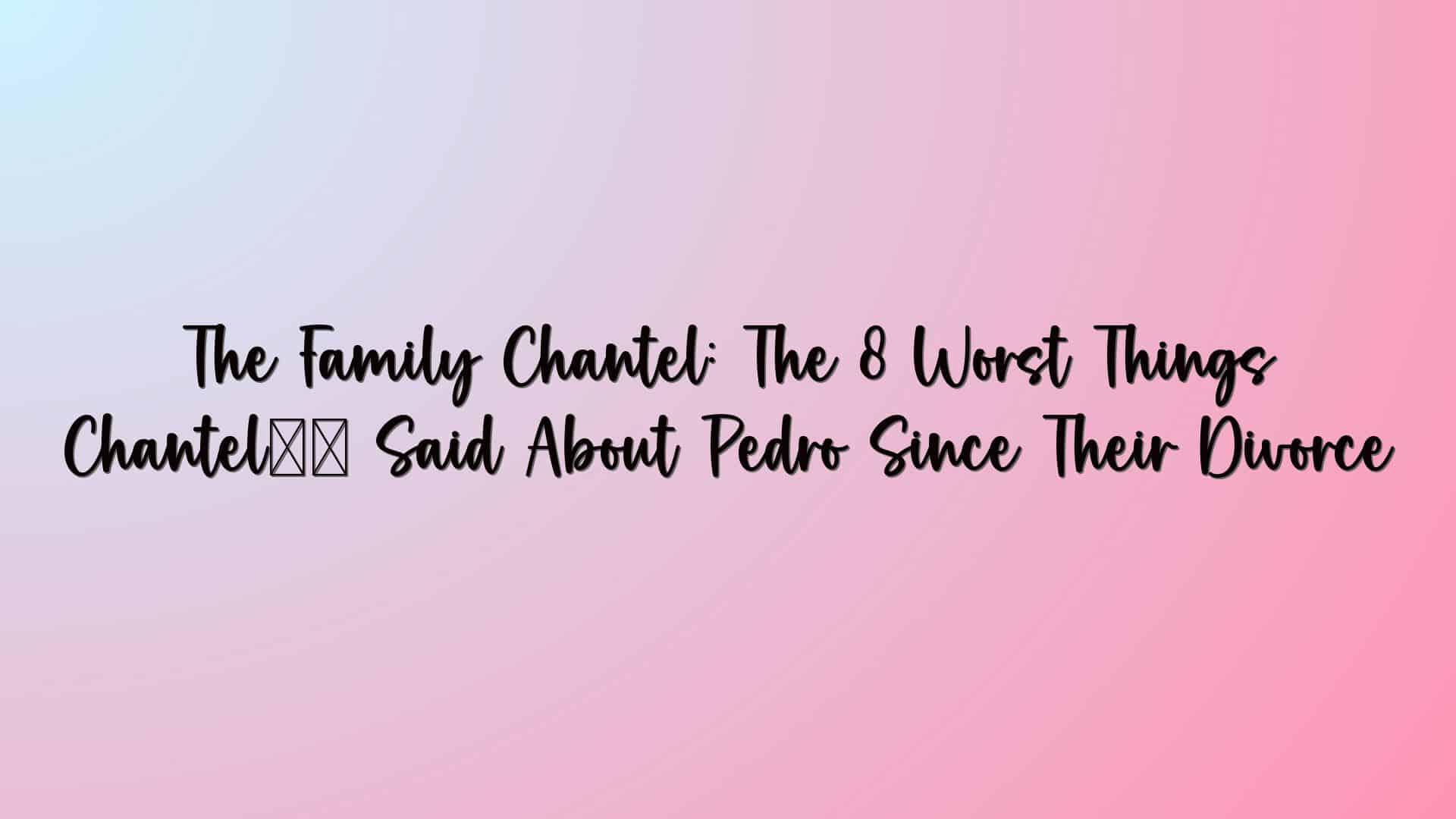 The Family Chantel: The 8 Worst Things Chantel’s Said About Pedro Since Their Divorce