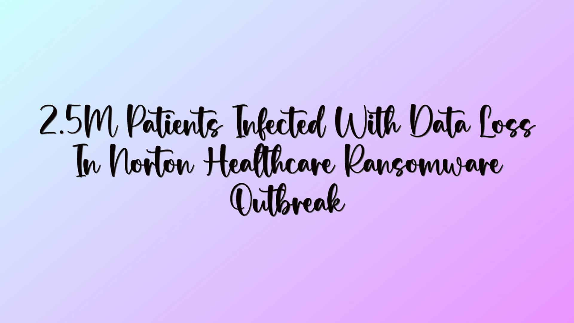 2.5M Patients Infected With Data Loss In Norton Healthcare Ransomware Outbreak