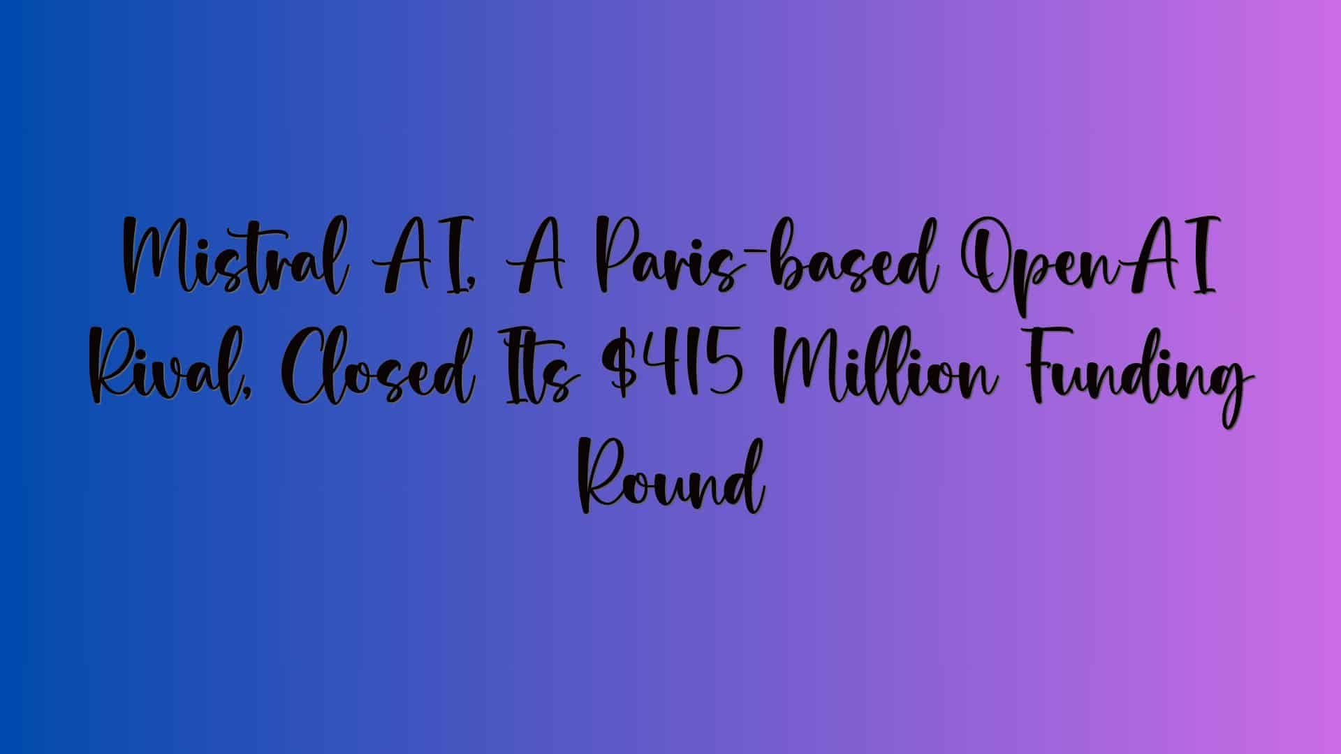 Mistral AI, A Paris-based OpenAI Rival, Closed Its $415 Million Funding Round