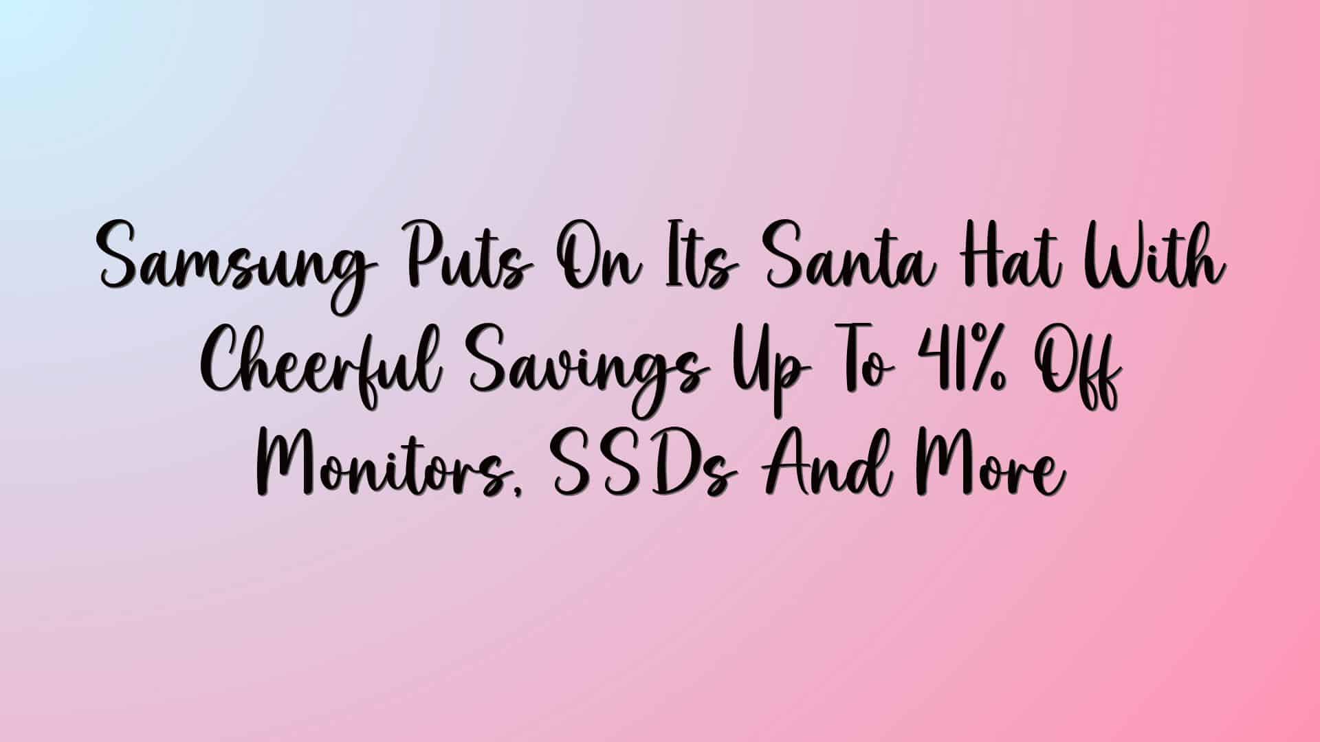 Samsung Puts On Its Santa Hat With Cheerful Savings Up To 41% Off Monitors, SSDs And More